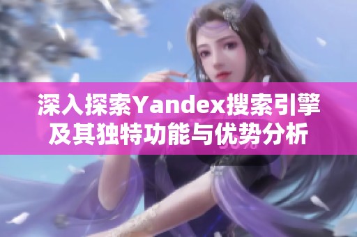 深入探索Yandex搜索引擎及其独特功能与优势分析