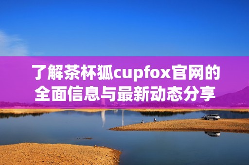 了解茶杯狐cupfox官网的全面信息与最新动态分享