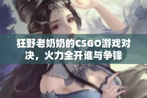 狂野老奶奶的CSGO游戏对决，火力全开谁与争锋