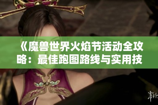 《魔兽世界火焰节活动全攻略：最佳跑图路线与实用技巧详解》