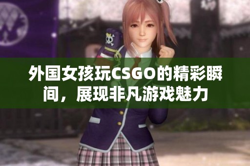 外国女孩玩CSGO的精彩瞬间，展现非凡游戏魅力