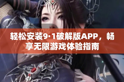 轻松安装9·1破解版APP，畅享无限游戏体验指南