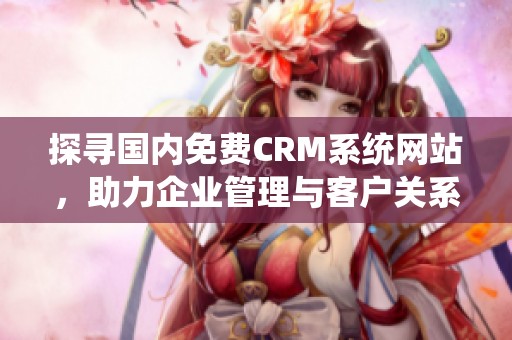 探寻国内免费CRM系统网站，助力企业管理与客户关系优化