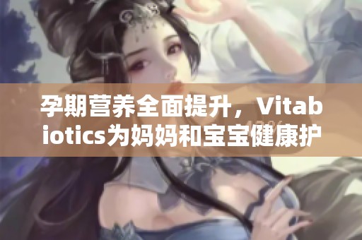 孕期营养全面提升，Vitabiotics为妈妈和宝宝健康护航