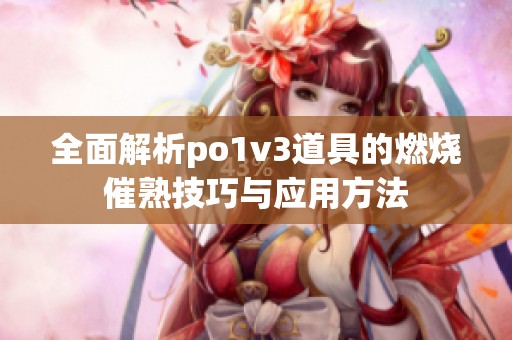 全面解析po1v3道具的燃烧催熟技巧与应用方法