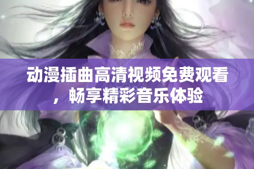 动漫插曲高清视频免费观看，畅享精彩音乐体验