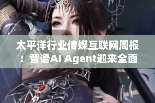 太平洋行业传媒互联网周报：智谱AI Agent迎来全面升级，助力行业发展