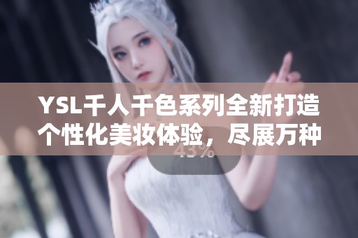 YSL千人千色系列全新打造个性化美妆体验，尽展万种风情