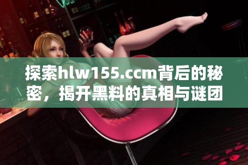 探索hlw155.ccm背后的秘密，揭开黑料的真相与谜团