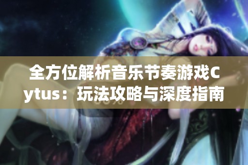 全方位解析音乐节奏游戏Cytus：玩法攻略与深度指南分享