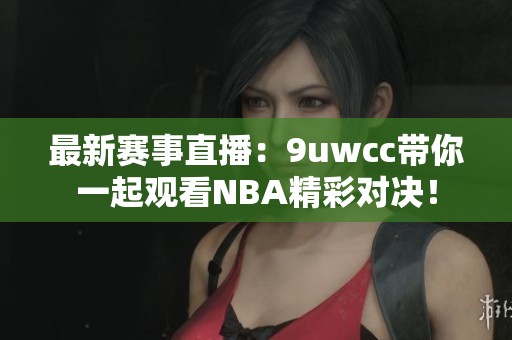 最新赛事直播：9uwcc带你一起观看NBA精彩对决！