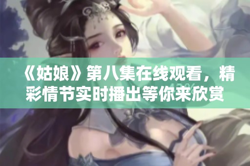 《姑娘》第八集在线观看，精彩情节实时播出等你来欣赏