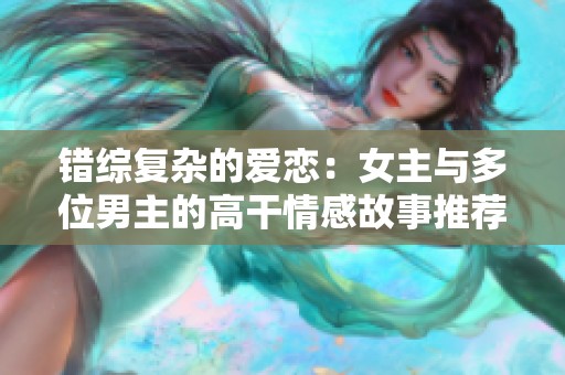 错综复杂的爱恋：女主与多位男主的高干情感故事推荐