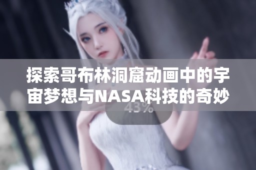 探索哥布林洞窟动画中的宇宙梦想与NASA科技的奇妙结合