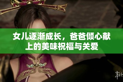 女儿逐渐成长，爸爸倾心献上的美味祝福与关爱