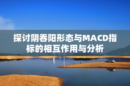 探讨阴吞阳形态与MACD指标的相互作用与分析