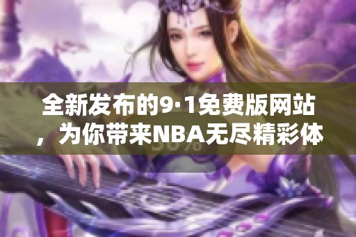 全新发布的9·1免费版网站，为你带来NBA无尽精彩体验