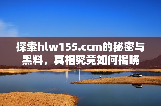 探索hlw155.ccm的秘密与黑料，真相究竟如何揭晓