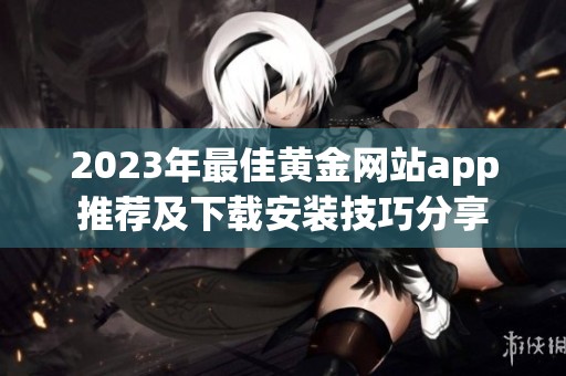 2023年最佳黄金网站app推荐及下载安装技巧分享