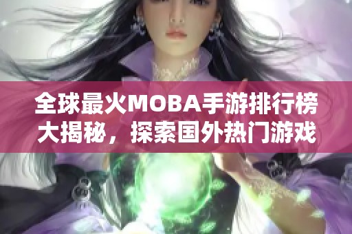 全球最火MOBA手游排行榜大揭秘，探索国外热门游戏背后的魅力与创新