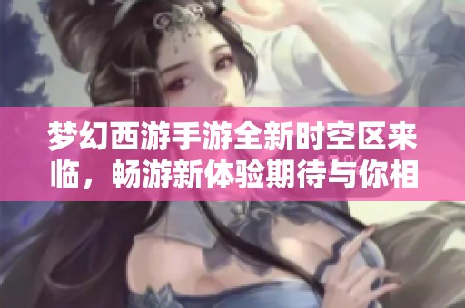 梦幻西游手游全新时空区来临，畅游新体验期待与你相遇！
