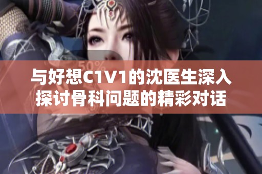 与好想C1V1的沈医生深入探讨骨科问题的精彩对话