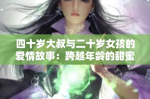 四十岁大叔与二十岁女孩的爱情故事：跨越年龄的甜蜜纠葛