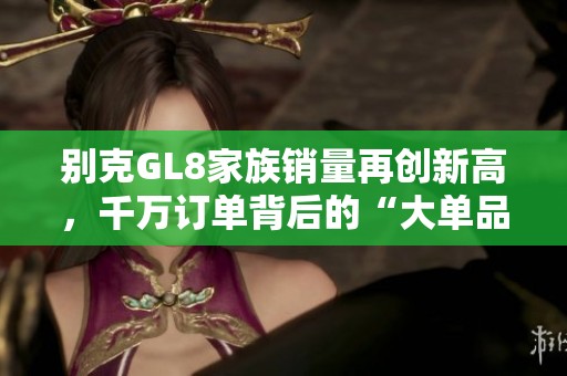 别克GL8家族销量再创新高，千万订单背后的“大单品”魅力依旧