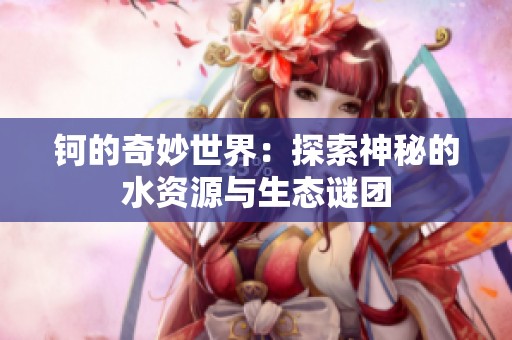 钶的奇妙世界：探索神秘的水资源与生态谜团