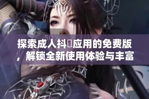 探索成人抖抈应用的免费版，解锁全新使用体验与丰富内容