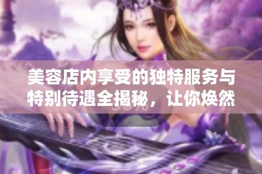 美容店内享受的独特服务与特别待遇全揭秘，让你焕然一新