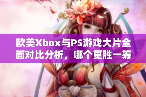 欧美Xbox与PS游戏大片全面对比分析，哪个更胜一筹