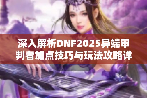 深入解析DNF2025异端审判者加点技巧与玩法攻略详解