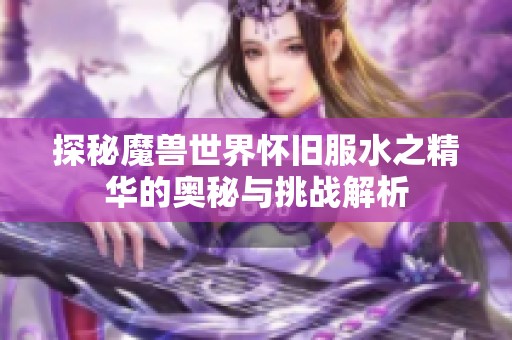 探秘魔兽世界怀旧服水之精华的奥秘与挑战解析