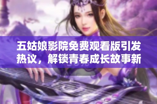 五姑娘影院免费观看版引发热议，解锁青春成长故事新篇章