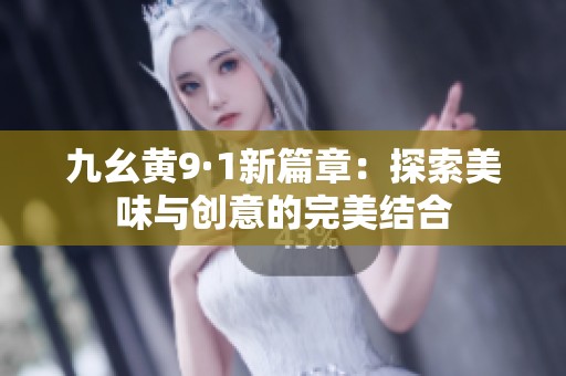 九幺黄9·1新篇章：探索美味与创意的完美结合