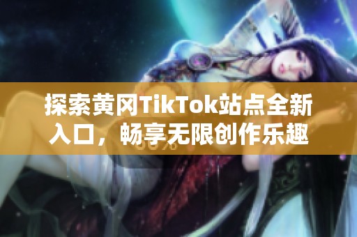 探索黄冈TikTok站点全新入口，畅享无限创作乐趣