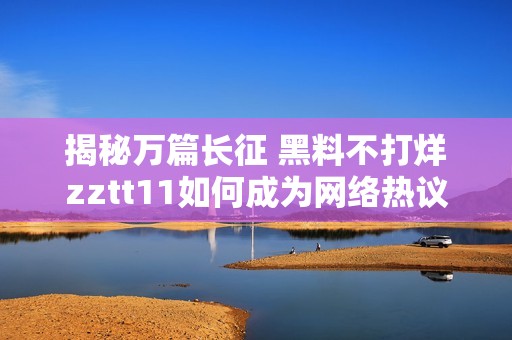 揭秘万篇长征 黑料不打烊zztt11如何成为网络热议的神器