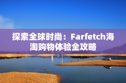 探索全球时尚：Farfetch海淘购物体验全攻略