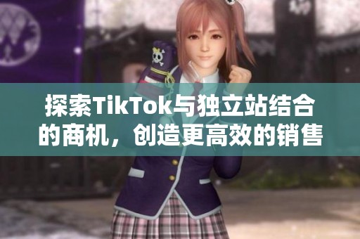 探索TikTok与独立站结合的商机，创造更高效的销售模式