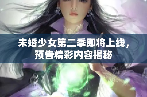 未婚少女第二季即将上线，预告精彩内容揭秘