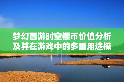 梦幻西游时空银币价值分析及其在游戏中的多重用途探讨