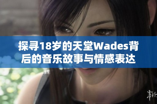 探寻18岁的天堂Wades背后的音乐故事与情感表达