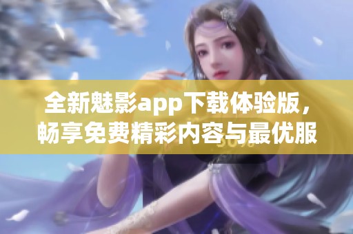 全新魅影app下载体验版，畅享免费精彩内容与最优服务