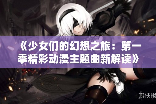 《少女们的幻想之旅：第一季精彩动漫主题曲新解读》