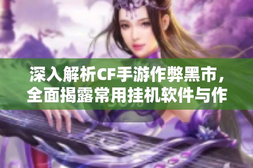 深入解析CF手游作弊黑市，全面揭露常用挂机软件与作弊方式