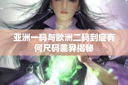 亚洲一码与欧洲二码到底有何尺码差异揭秘