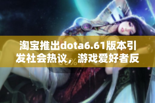 淘宝推出dota6.61版本引发社会热议，游戏爱好者反响热烈