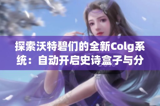 探索沃特碧们的全新Colg系统：自动开启史诗盒子与分解功能揭秘