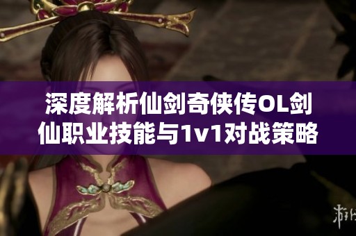 深度解析仙剑奇侠传OL剑仙职业技能与1v1对战策略